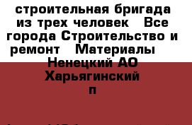 строительная бригада из трех человек - Все города Строительство и ремонт » Материалы   . Ненецкий АО,Харьягинский п.